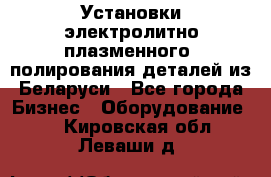 Установки электролитно-плазменного  полирования деталей из Беларуси - Все города Бизнес » Оборудование   . Кировская обл.,Леваши д.